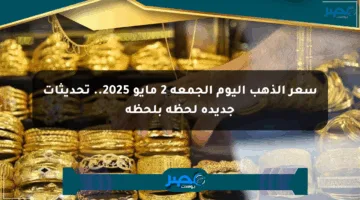 سعر الذهب اليوم الجمعة 2 مايو 2025.. تحديثات جديدة لحظة بلحظة
